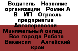 Водитель › Название организации ­ Ромин А.В., ИП › Отрасль предприятия ­ Автоперевозки › Минимальный оклад ­ 1 - Все города Работа » Вакансии   . Алтайский край